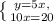 \left \{ {{y=5x,} \atop {10x=20}} \right.