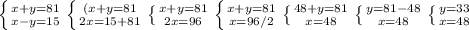 \left \{ {{x+y=81} \atop {x-y=15}} \right. \left \{ {{(x+y=81} \atop {2x=15+81} \right. \left \{ {{x+y=81} \atop {2x=96}} \right.\left \{ {{x+y=81} \atop {x=96/2}} \right. \left \{ {{48+y=81} \atop {x=48}} \right. \left \{ {{y=81-48} \atop {x=48}} \right.\left \{ {{y=33} \atop {x=48}} \right.