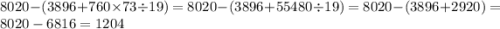 8020 - (3896 + 760 \times 73 \div 19) = 8020 - (3896 + 55480 \div 19) = 8020 - (3896 + 2920) = 8020 - 6816 = 1204