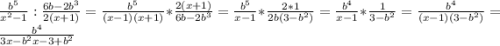 \frac{b^5}{x^2-1} : \frac{6b-2b^3}{2(x+1)} = \frac{b^5}{(x-1)(x+1)} * \frac{2(x+1)}{6b-2b^3} = \frac{b^5}{x-1} * \frac{2*1}{2b(3-b^2)} = \frac{b^4}{x-1}*\frac{1}{3-b^2} = \frac{b^4}{(x-1)(3-b^2)} = \frac{b^4}{3x-b^2x-3+b^2}