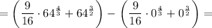 =\left(\dfrac{9}{16}\cdot64^{\frac{4}{3}} +64^{\frac{3}{2}} } \right)-\left\left(\dfrac{9}{16}\cdot0^{\frac{4}{3}} +0^{\frac{3}{2}} } \right)=