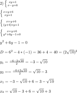 2)\left \{ {{xy=1} \atop {x-y=6}} \right.\\\\\left \{ {{x=y+6} \atop {xy=1}} \right.\\\\\left \{ {{x=y+6} \atop {(y+6)*y=1}} \right. \\\\\left \{ {{x=y+6} \atop {y^{2}+6y-1=0 }} \right.\\\\y^{2} +6y-1=0\\\\D=6^{2}-4*(-1)=36+4=40=(2\sqrt{10})^{2}\\\\y_{1}=\frac{-6-2\sqrt{10}}{2}=-3-\sqrt{10}\\\\y_{2}==\frac{-6+2\sqrt{10}}{2}=\sqrt{10}-3\\\\x_{1} =-3-\sqrt{10}+6=3-\sqrt{10}\\\\x_{2}=\sqrt{10}-3+6=\sqrt{10}+3