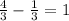 \frac{4}{3} -\frac{1}{3} =1