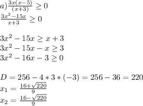 a) \frac{3x(x-5)}{(x+3)} \geq 0\\\frac{3x^{2} -15x}{x+3} \geq 0\\\\3x^{2} -15x \geq x+3\\3x^{2} -15x-x \geq 3\\3x^{2} -16x-3 \geq 0\\\\D=256-4*3*(-3)=256-36=220\\x_{1}=\frac{16+\sqrt{220} }{9}\\x_{2}=\frac{16-\sqrt{220} }{9}\\\\