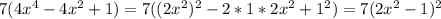 7(4x^4-4x^2+1)= 7((2x^2)^2-2*1*2x^2+1^2)=7(2x^2-1)^2