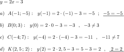 y=2x-3\\\\a)\ \ A(-1;-5):\ \ y(-1)=2\cdot (-1)-3=-5\ \ ;\ \ \underline {-5=-5\; }\\\\b)\ \ B(0;3):\ \ y(0)=2\cdot 0-3=-3\ \ ,\ \ -3\ne 3\\\\c)\ \ C(-4;7):\ \ y(-4)=2\cdot (-4)-3=-11\ \ ,\ \ -11\ne 7\\\\d)\ \ K(2,5\, ;\, 2):\ \ y(2)=2\cdot 2,5-3=5-3=2\ \ ,\ \ \underline {\; 2=2\; }