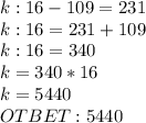 k:16-109=231\\k:16=231+109\\k:16=340\\k=340*16\\k=5440\\OTBET: 5440