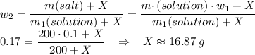 w_2 = \dfrac{m(salt) + X}{m_1(solution) + X} = \dfrac{m_1(solution) \cdot w_1 + X}{m_1(solution) + X}\\0.17 = \dfrac{200 \cdot 0.1 + X}{200 + X} \;\;\; \Rightarrow \;\;\; X \approx 16.87\;g