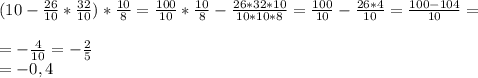 (10-\frac{26}{10} *\frac{32}{10} )*\frac{10}{8} =\frac{100}{10}*\frac{10}{8 }- \frac{26*32*10}{10*10*8}= \frac{100} {10} - \frac{26*4}{10}=\frac{100-104}{10}=\\\\=-\frac{4}{10} =-\frac{2}{5} \\=-0,4