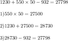 1230 + 550 \times 50 - 932 = 27798 \\ \\ 1)550 \times 50 = 27500 \\ \\ 2)1230 + 27500 = 28730 \\ \\ 3)28730 - 932 = 27798