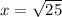 x = \sqrt{25}