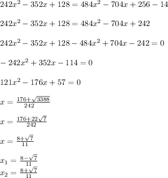 242x^{2} -352x+128=484x^{2} -704x+256-14\\\\242x^{2} -352x+128=484x^{2} -704x+242\\\\242x^{2} -352x+128-484x^{2} +704x-242=0\\\\-242x^{2} +352x-114=0\\\\121x^{2} -176x+57=0\\\\x=\frac{176+\sqrt{3388} }{242\\} \\\\x=\frac{176+22\sqrt{7} }{242} \\\\x=\frac{8+\sqrt{7} }{11} \\\\x_{1} =\frac{8-\sqrt{7} }{11} \\x_{2}=\frac{8+\sqrt{7} }{11} \\