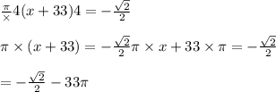 \frac\pi \times 4(x + 33)}{4} = - \frac{ \sqrt{2} }{2} \\ \\ \pi \times (x + 33) = - \frac{ \sqrt{2} }{2} \pi \times x + 33 \times \pi = - \frac{ \sqrt{2} }{2} \\ \\ \pix = - \frac{ \sqrt{2} }{2} - 33\pi \\ \\