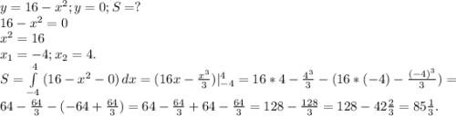 y=16-x^{2} ;y=0;S=?\\16-x^{2} =0\\x^{2} =16\\x_{1} =-4;x_{2} =4.\\S=\int\limits^4_{-4} {(16-x^{2} -0)} \, dx =(16x-\frac{x^{3} }{3})|_{-4}^{4}=16*4-\frac{4^{3} }{3}-(16*(-4)-\frac{(-4)^{3} }{3})=\\ 64-\frac{64}{3}-(-64+\frac{64}{3})=64-\frac{64}{3}+64-\frac{64}{3}=128-\frac{128}{3}= 128-42\frac{2}{3} =85\frac{1}{3} .