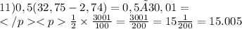 11) 0,5(32,75-2,74)=0,5×30,01= \\ \frac{1}{2} \times \frac{3001}{100} = \frac{3001}{200} = 15 \frac{1}{200} = 15.005