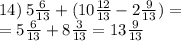 14) \: 5 \frac{6}{13} + (10 \frac{12}{13} - 2 \frac{9}{13} ) = \\ = 5 \frac{6}{13} + 8 \frac{3}{13} = 13 \frac{9}{13}