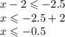 x - 2 \leqslant - 2.5 \\ x \leqslant - 2.5 + 2 \\ x \leqslant - 0.5