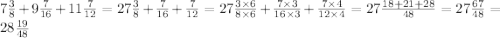 7 \frac{3}{8} + 9 \frac{7}{16} + 11 \frac{7}{12} = 27 \frac{3}{8} + \frac{7}{16} + \frac{7}{12} = 27 \frac{3 \times 6}{8 \times 6} + \frac{7 \times 3}{16 \times 3} + \frac{7 \times 4}{12 \times 4} = 27 \frac{18 + 21 + 28}{48} = 27 \frac{67}{48} = 28 \frac{19}{48}