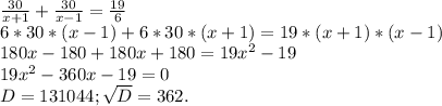 \frac{30}{x+1}+\frac{30}{x-1} = \frac{19}{6}\\ 6*30*(x-1)+6*30*(x+1)=19*(x+1)*(x-1)\\180x-180+180x+180=19x^{2} -19\\19x^{2} -360x-19=0\\D=131044;\sqrt{D}=362.