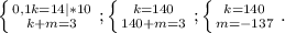 \left \{ {{0,1k=14|*10} \atop {k+m=3}} \right. ;\left \{ {{k=140} \atop {140+m=3}} \right. ;\left \{ {{k=140} \atop {m=-137}} \right. .