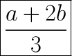 \huge \displaystyle \boxed{\frac{a+2b}{3}}