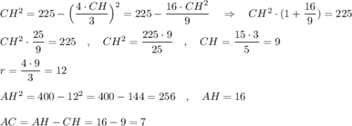 CH^2=225-\Big(\dfrac{4\cdot CH}{3}\Big)^2=225-\dfrac{16\cdot CH^2}{9}\ \ \ \Rightarrow \ \ \ CH^2\cdot (1+\dfrac{16}{9})=225\\\\CH^2\cdot \dfrac{25}{9}=225\ \ \ ,\ \ \ CH^2=\dfrac{225\cdot 9}{25}\ \ \ ,\ \ \ CH=\dfrac{15\cdot 3}{5}=9\\\\r=\dfrac{4\cdot 9}{3}=12\\\\AH^2=400-12^2=400-144=256\ \ \ ,\ \ \ AH=16\\\\AC=AH-CH=16-9=7