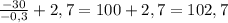 \frac{-30}{-0,3} + 2,7 = 100+2,7=102,7