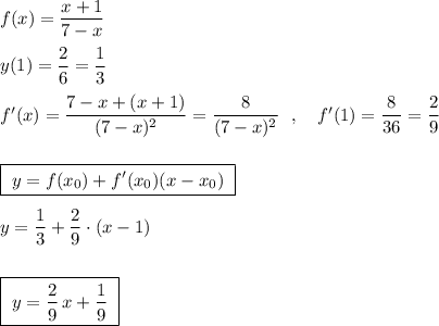 f(x)=\dfrac{x+1}{7-x}\\\\y(1)=\dfrac{2}{6}=\dfrac{1}{3}\\\\f'(x)=\dfrac{7-x+(x+1)}{(7-x)^2}=\dfrac{8}{(7-x)^2}\ \ ,\ \ \ f'(1)=\dfrac{8}{36}=\dfrac{2}{9}\\\\\\\boxed {\ y=f(x_0)+f'(x_0)(x-x_0)\; }\\\\y=\dfrac{1}{3}+\dfrac{2}{9}\cdot (x-1)\\\\\\\boxed {\ y=\dfrac{2}{9}\, x+ \dfrac{1}{9}\; }