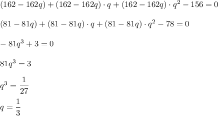 (162-162q)+(162-162q) \cdot q + (162-162q) \cdot q^2 - 156 = 0\\\\(81-81q)+(81-81q) \cdot q + (81-81q) \cdot q^2 - 78 = 0\\\\-81q^3+3=0\\\\81q^3 = 3\\\\q^3=\dfrac{1}{27} \\\\q = \dfrac{1}{3}