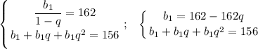 \displaystyle \left \{ {{ \dfrac{b_1}{1-q} = 162} \atop {b_1+b_1q+b_1q^2=156}} \right. ; \;\;\; \left \{ {{ b_1=162-162q } \atop {b_1+b_1q+b_1q^2=156}} \right.