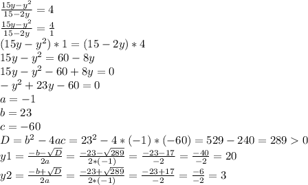 \frac{15y-y^{2} }{15-2y}=4 \\\frac{15y-y^{2} }{15-2y}=\frac{4}{1} \\(15y-y^{2} )*1=(15-2y)*4\\15y-y^{2} =60-8y\\15y-y^{2} -60+8y=0\\-y^{2} +23y-60=0\\a=-1\\b=23\\c=-60\\D=b^{2} -4ac=23^{2} -4*(-1)*(-60)=529-240=2890\\y1=\frac{-b-\sqrt{D} }{2a} =\frac{-23-\sqrt{289} }{2*(-1)} =\frac{-23-17 }{-2}=\frac{-40 }{-2}=20\\y2=\frac{-b+\sqrt{D} }{2a} =\frac{-23+\sqrt{289} }{2*(-1)} =\frac{-23+17 }{-2}=\frac{-6 }{-2}=3