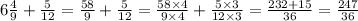 6 \frac{4}{9} + \frac{5}{12} = \frac{58}{9} + \frac{5}{12} = \frac{58 \times 4}{9 \times 4} + \frac{5 \times 3}{12 \times 3} = \frac{232 + 15}{36} = \frac{247}{36}