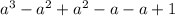 a {}^{3} - a {}^{2} + a {}^{2} - a - a + 1