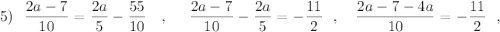 5)\ \ \dfrac{2a-7}{10}=\dfrac{2a}{5}-\dfrac{55}{10}\ \ \ ,\ \ \ \ \dfrac{2a-7}{10}-\dfrac{2a}{5}=-\dfrac{11}{2}\ \ ,\ \ \ \dfrac{2a-7-4a}{10}=-\dfrac{11}{2}\ \ ,