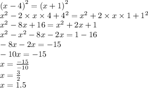 {(x - 4)}^{2} = {(x + 1)}^{2} \\ {x}^{2} - 2 \times x \times 4 + {4}^{2} = {x}^{2} + 2 \times x \times 1 + {1}^{2} \\ {x}^{2} - 8x + 16 = {x}^{2} + 2x + 1 \\ {x}^{2} - {x}^{2} - 8x - 2x = 1 - 16 \\ - 8x - 2x = - 15 \\ - 10x = - 15 \\ x = \frac{ - 15}{ - 10} \\ x = \frac{3}{2} \\ x = 1.5