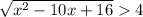 \sqrt{x^2-10x+16} 4