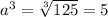 a^{3} =\sqrt[3]{125} = 5