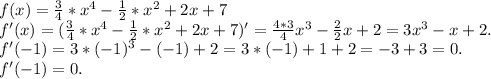 f(x)=\frac{3}{4}*x^4-\frac{1}{2}*x^2+2x+7\\f'(x)=(\frac{3}{4}*x^4-\frac{1}{2}*x^2+2x+7)'=\frac{4*3}{4}x^3-\frac{2}{2}x +2=3x^3-x+2.\\f'(-1)=3*(-1)^3-(-1)+2=3*(-1) +1+2=-3+3=0.\\f'(-1)=0.