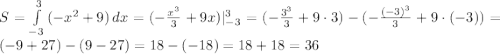 S = \int\limits^3_{-3} {(-x^{2} + 9)} \, dx = (-\frac{x^{3}}{3} + 9x) |^{3}_{-3} = (-\frac{3^{3}}{3} + 9\cdot 3) - (-\frac{(-3)^{3}}{3} + 9\cdot (-3)) = (-9 + 27) - (9-27) = 18 - (-18) = 18 + 18 = 36