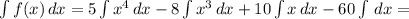 \int\limits {f(x)} \, dx = 5\int\limits {x^{4} } \, dx - 8\int\limits{x^{3} } \, dx + 10\int\limits {x} \, dx -60\int\limits {} \, dx =