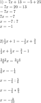 1)-7x+13=-5+25\\-7x=20-13\\-7x=7\\7x=-7\\x=-7:7\\x=-1\\\\\\2)\frac{1}{2}x+1=-\frac{1}{3}x+\frac{3}{4}\\\\ \frac{1}{2}x+\frac{1}{3}x=\frac{3}{4}-1\\\\ \frac{3+2}{6}x=\frac{3-4}{4}\\\\\frac{5}{6}x=-\frac{1}{4}\\\\ x=-\frac{1}{4}:\frac{5}{6}\\\\x=-\frac{1}{4}*\frac{6}{5}\\\\ x=-\frac{3}{10}