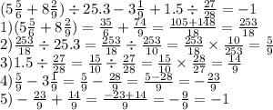 (5 \frac{5}{6} + 8 \frac{2}{9} ) \div 25.3 - 3 \frac{1}{9} + 1.5 \div \frac{27}{28} = - 1 \\ 1) (5 \frac{5}{6} + 8 \frac{2}{9} ) = \frac{35}{6} + \frac{74}{9} = \frac{105 + 148}{18} = \frac{253}{18} \\ 2) \frac{253}{18} \div 25.3 = \frac{253}{18} \div \frac{253}{10} = \frac{253}{18} \times \frac{10}{253} = \frac{5}{9} \\ 3)1.5 \div \frac{27}{28} = \frac{15}{10} \div \frac{27}{28} = \frac{15}{10} \times \frac{28}{27} = \frac{14}{9} \\ 4) \frac{5}{9} - 3 \frac{1}{9} = \frac{5}{9} - \frac{28}{9} = \frac{5 - 28}{9} = - \frac{23}{9} \\ 5) - \frac{23}{9} + \frac{14}{9} = \frac{ - 23 + 14}{9} = - \frac{9}{9} = - 1