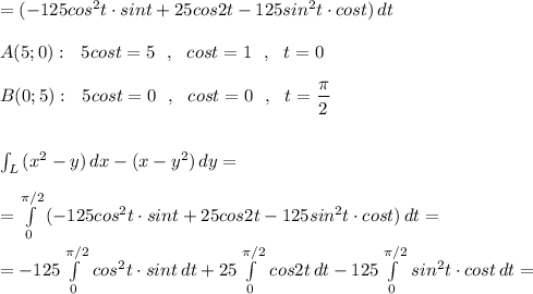 =(-125cos^2t\cdot sint+25cos2t-125sin^2t\cdot cost)\, dt\\\\A(5;0):\ \ 5cost=5\ \ ,\ \ cost=1\ \ ,\ \ t=0\\\\B(0;5):\ \ 5cost=0\ \ ,\ \ cost=0\ \ ,\ \ t=\dfrac{\pi}{2}\\\\\\\int\limit _{L}\, (x^2-y)\, dx-(x-y^2)\, dy=\\\\=\int\limits^{\pi /2}_0\, (-125cos^2t\cdot sint+25cos2t-125sin^2t\cdot cost)\, dt=\\\\=-125\int\limits^{\pi /2}_0\, cos^2t\cdot sint\, dt+25\int\limits^{\pi /2}_0\, cos2t\, dt-125\int\limits^{\pi /2}_0\, sin^2t\cdot cost\, dt=