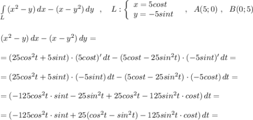 \int\limits_{L}\, (x^2-y)\, dx-(x-y^2)\, dy \ \ ,\ \ \ L:\left\{\begin{array}{l}x=5cost\\y=-5sint\end{array}\right\ \ ,\ \ A(5;0)\ ,\ \ B(0;5)\\\\\\(x^2-y)\, dx-(x-y^2)\, dy=\\\\=(25cos^2t+5sint)\cdot (5cost)'\, dt-(5cost-25sin^2t)\cdot (-5sint)'\, dt=\\\\=(25cos^2t+5sint)\cdot (-5sint)\, dt-(5cost-25sin^2t)\cdot (-5cost)\, dt=\\\\=(-125cos^2t\cdot sint-25sin^2t+25cos^2t-125sin^2t\cdot cost)\, dt=\\\\=(-125cos^2t\cdot sint+25(cos^2t-sin^2t)-125sin^2t\cdot cost)\, dt=