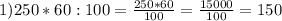 1) 250*60:100 =\frac{ 250*60}{100}=\frac{15000}{100}=150