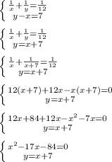 \left \{ {{\frac{1}{x} + \frac{1}{y} = \frac{1}{12} } \atop {y - x = 7}} \right. \\\\\left \{ {{\frac{1}{x} + \frac{1}{y} = \frac{1}{12} } \atop {y = x + 7}} \right. \\\\\left \{ {{\frac{1}{x} + \frac{1}{x + 7} = \frac{1}{12}} \atop {y = x + 7}} \right. \\\\\left \{ {{12(x + 7) + 12x - x(x+7) = 0} \atop {y = x + 7}} \right. \\\\\left \{ {{12x + 84 + 12x - x^2 - 7x= 0} \atop {y = x + 7}} \right. \\\\\left \{ {{x^2 - 17x - 84 = 0} \atop {y = x + 7}} \right.