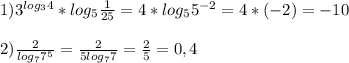 1)3^{log_{3}4}*log_{5}\frac{1}{25}=4*log_{5}5^{-2}=4*(-2)=-10\\\\2)\frac{2}{log_{7}7^{5}} =\frac{2}{5log_{7}7} =\frac{2}{5}=0,4