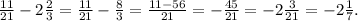 \frac{11}{21}-2\frac{2}{3}=\frac{11}{21}-\frac{8}{3}=\frac{11-56}{21}=-\frac{45}{21}=-2\frac{3}{21}=-2\frac{1}{7}.