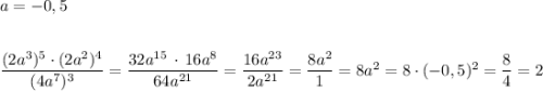 a=-0,5\\\\\\\dfrac{(2a^3)^5\cdot (2a^2)^4}{(4a^7)^3}=\dfrac{32a^{15}\, \cdot \, 16a^8}{64a^{21}}=\dfrac{16a^{23}}{2a^{21}}=\dfrac{8a^2}{1}=8a^2=8\cdot (-0,5)^2=\dfrac{8}{4}=2