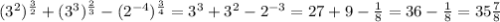 (3^{2} )^{\frac{3}{2} } + (3^{3} )^{\frac{2}{3} } - (2^{-4} )^\frac{3}{4} = 3^{3} + 3^{2} -2^{-3} = 27+9 -\frac{1}{8} = 36-\frac{1}{8} = 35\frac{7}{8}